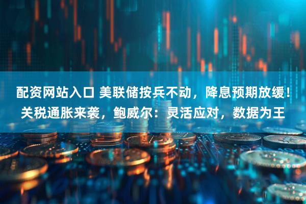 配资网站入口 美联储按兵不动，降息预期放缓！关税通胀来袭，鲍威尔：灵活应对，数据为王