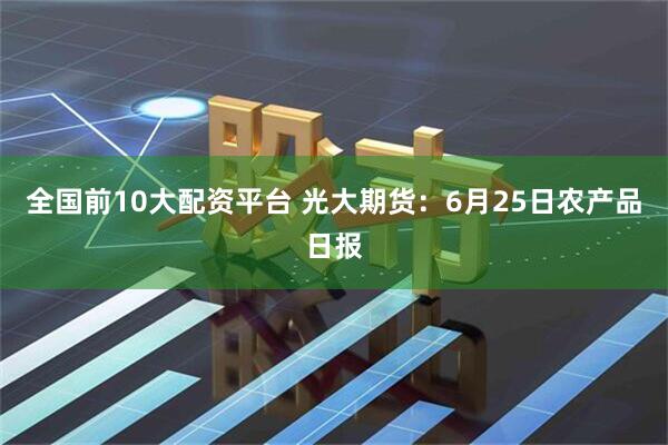 全国前10大配资平台 光大期货：6月25日农产品日报