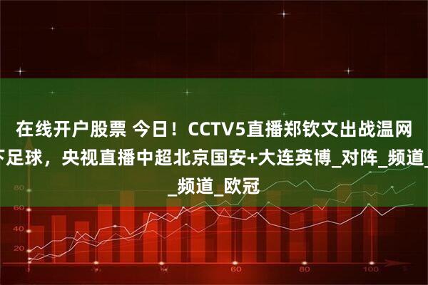 在线开户股票 今日！CCTV5直播郑钦文出战温网+天下足球，央视直播中超北京国安+大连英博_对阵_频道_欧冠