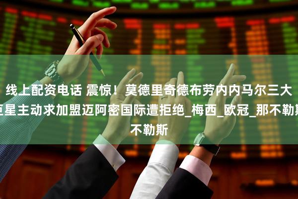 线上配资电话 震惊！莫德里奇德布劳内内马尔三大巨星主动求加盟迈阿密国际遭拒绝_梅西_欧冠_那不勒斯