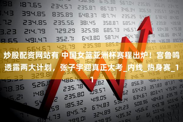 炒股配资网站有 中国女篮亚洲杯赛程出炉！宫鲁鸣透露两大计划，张子宇迎真正大考_内线_热身赛_1
