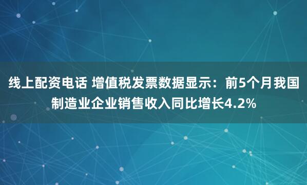 线上配资电话 增值税发票数据显示：前5个月我国制造业企业销售收入同比增长4.2%