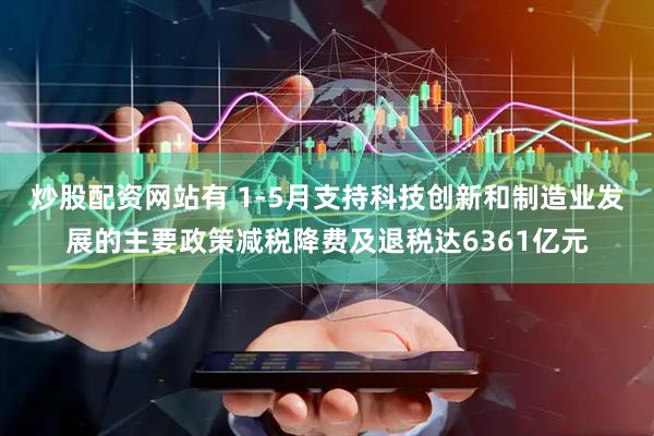 炒股配资网站有 1-5月支持科技创新和制造业发展的主要政策减税降费及退税达6361亿元