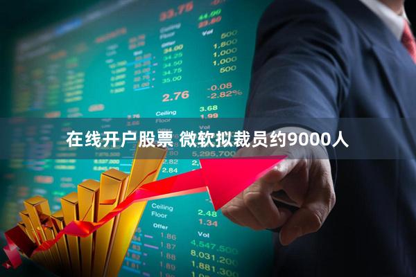 在线开户股票 微软拟裁员约9000人