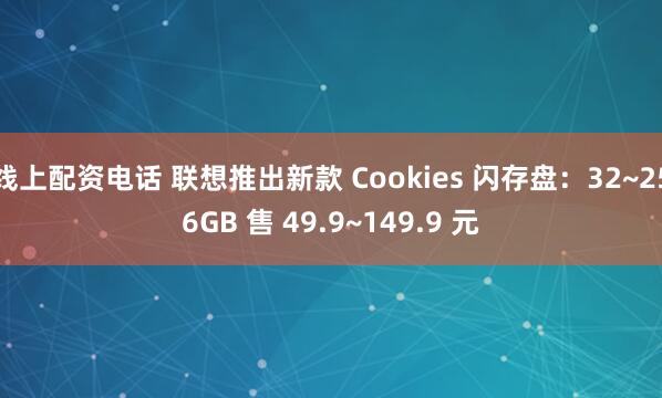 线上配资电话 联想推出新款 Cookies 闪存盘：32~256GB 售 49.9~149.9 元