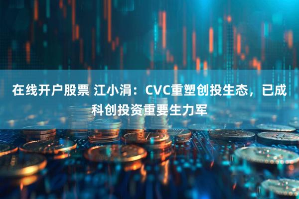 在线开户股票 江小涓：CVC重塑创投生态，已成科创投资重要生力军