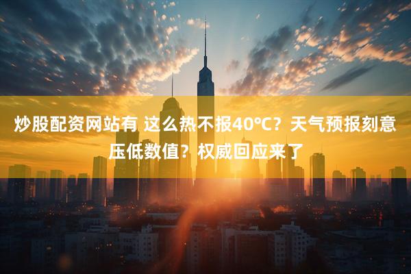 炒股配资网站有 这么热不报40℃？天气预报刻意压低数值？权威回应来了