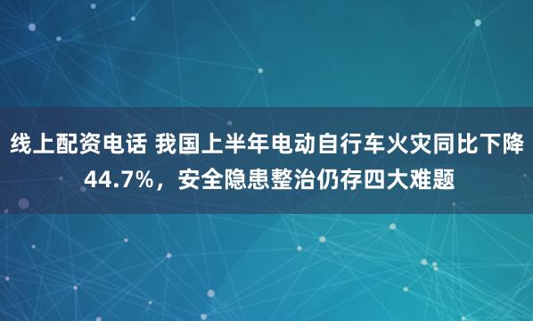 线上配资电话 我国上半年电动自行车火灾同比下降 44.7%，安全隐患整治仍存四大难题