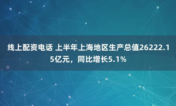 线上配资电话 上半年上海地区生产总值26222.15亿元，同比增长5.1%