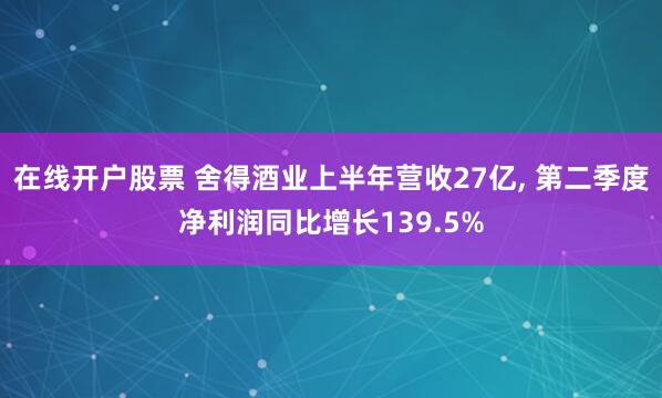 在线开户股票 舍得酒业上半年营收27亿, 第二季度净利润同比增长139.5%