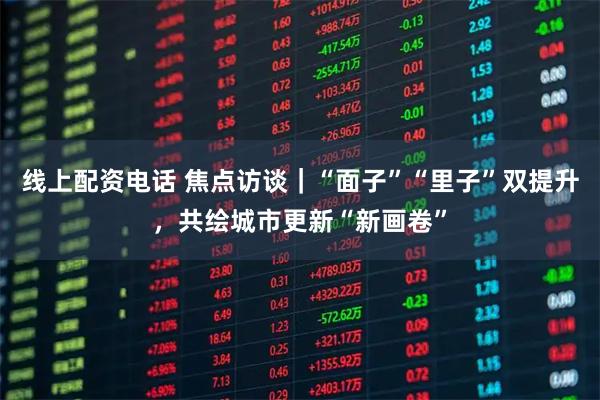 线上配资电话 焦点访谈｜“面子”“里子”双提升，共绘城市更新“新画卷”