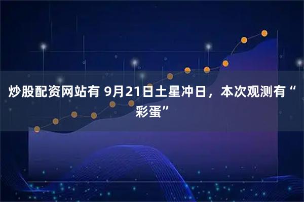 炒股配资网站有 9月21日土星冲日，本次观测有“彩蛋”