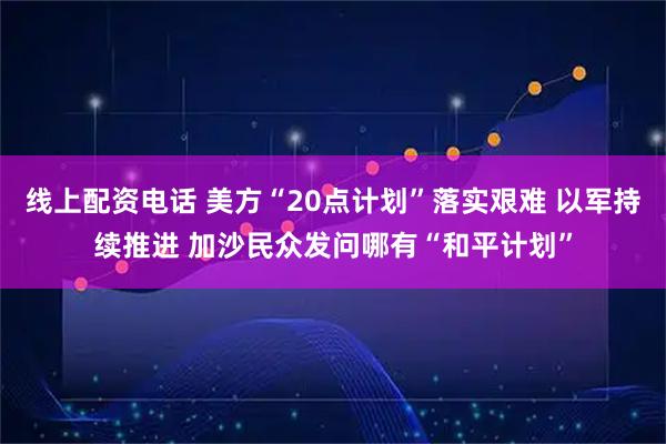 线上配资电话 美方“20点计划”落实艰难 以军持续推进 加沙民众发问哪有“和平计划”