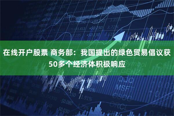 在线开户股票 商务部：我国提出的绿色贸易倡议获50多个经济体积极响应