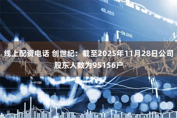 线上配资电话 创世纪：截至2025年11月28日公司股东人数为95156户